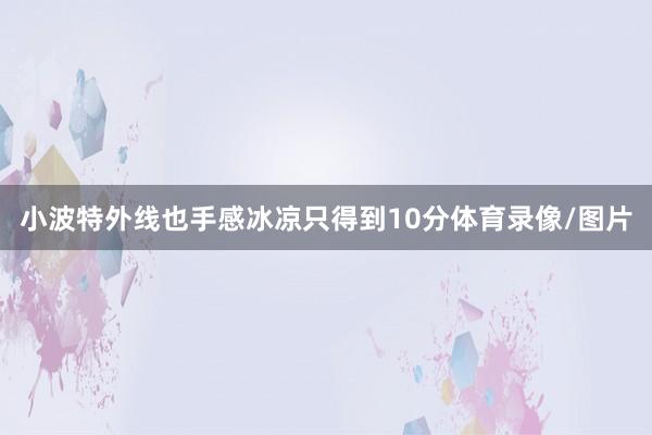 小波特外线也手感冰凉只得到10分体育录像/图片