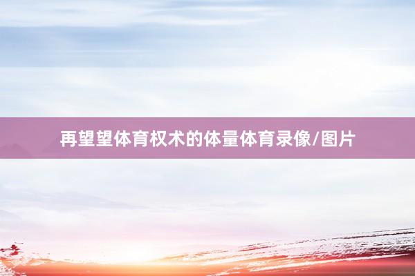再望望体育权术的体量体育录像/图片