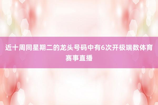 近十周同星期二的龙头号码中有6次开极端数体育赛事直播