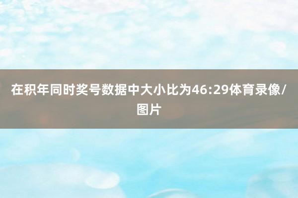 在积年同时奖号数据中大小比为46:29体育录像/图片