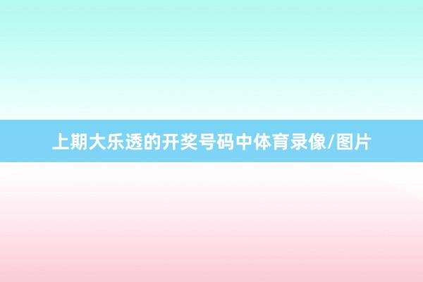 上期大乐透的开奖号码中体育录像/图片