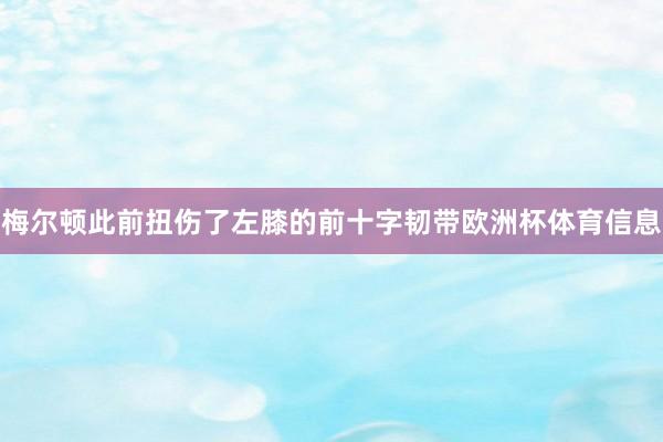 梅尔顿此前扭伤了左膝的前十字韧带欧洲杯体育信息