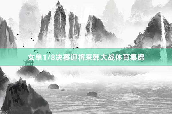 女单1/8决赛迎将来韩大战体育集锦