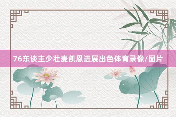 76东谈主少壮麦凯恩进展出色体育录像/图片
