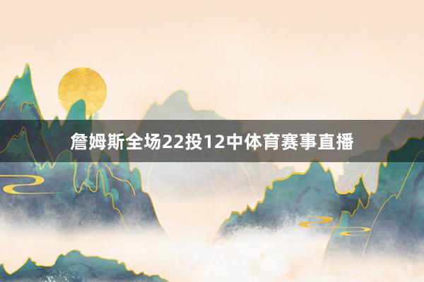 詹姆斯全场22投12中体育赛事直播