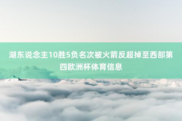 湖东说念主10胜5负名次被火箭反超掉至西部第四欧洲杯体育信息