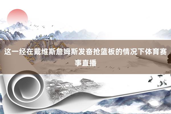 这一经在戴维斯詹姆斯发奋抢篮板的情况下体育赛事直播