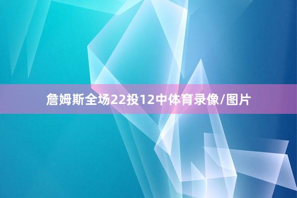 詹姆斯全场22投12中体育录像/图片