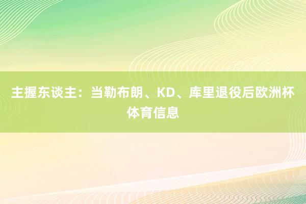 主握东谈主：当勒布朗、KD、库里退役后欧洲杯体育信息
