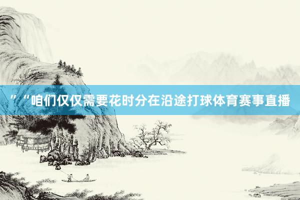 ”“咱们仅仅需要花时分在沿途打球体育赛事直播