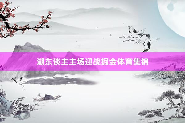 湖东谈主主场迎战掘金体育集锦