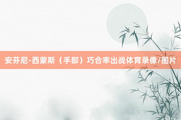 安芬尼-西蒙斯（手部）巧合率出战体育录像/图片