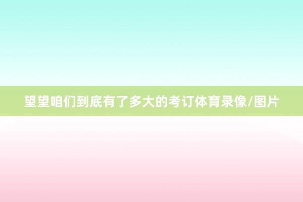 望望咱们到底有了多大的考订体育录像/图片