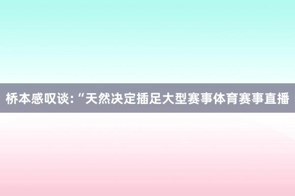 桥本感叹谈:“天然决定插足大型赛事体育赛事直播