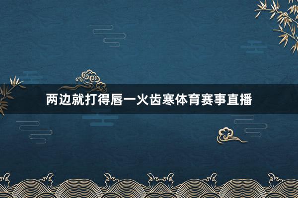 两边就打得唇一火齿寒体育赛事直播