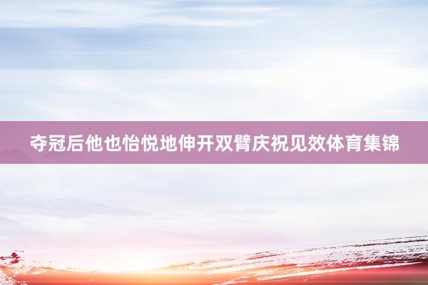 夺冠后他也怡悦地伸开双臂庆祝见效体育集锦