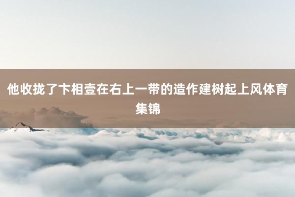 他收拢了卞相壹在右上一带的造作建树起上风体育集锦