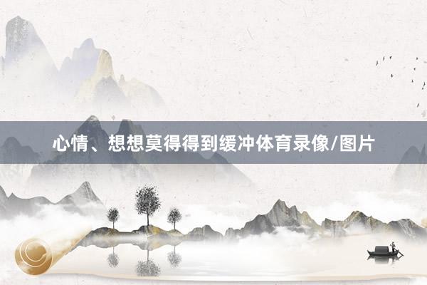 心情、想想莫得得到缓冲体育录像/图片