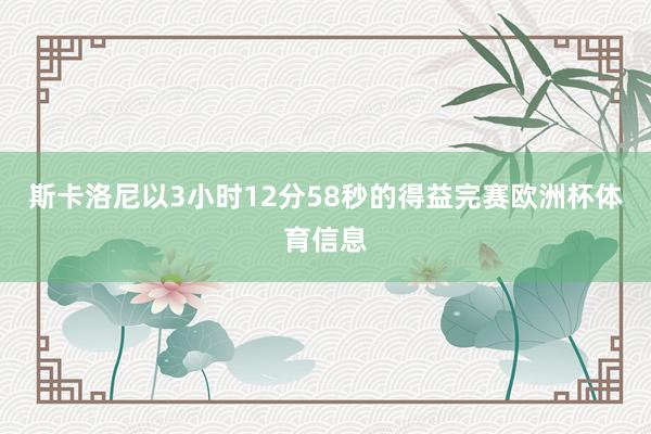 斯卡洛尼以3小时12分58秒的得益完赛欧洲杯体育信息