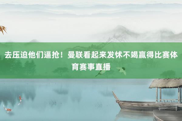 去压迫他们逼抢！曼联看起来发怵不竭赢得比赛体育赛事直播