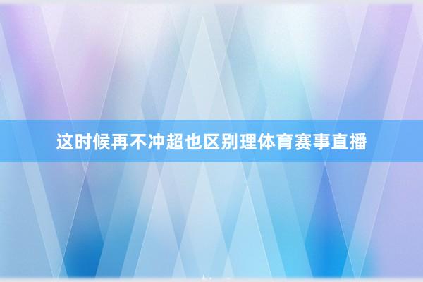 这时候再不冲超也区别理体育赛事直播