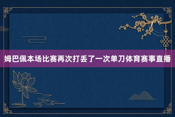 姆巴佩本场比赛再次打丢了一次单刀体育赛事直播