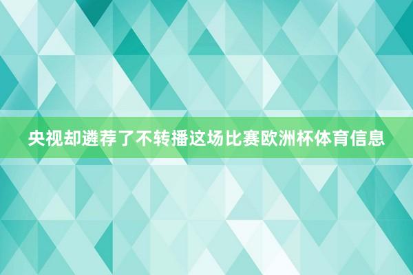 央视却遴荐了不转播这场比赛欧洲杯体育信息
