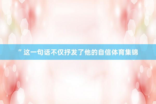 ”这一句话不仅抒发了他的自信体育集锦