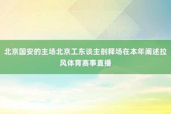 北京国安的主场北京工东谈主剖释场在本年阐述拉风体育赛事直播