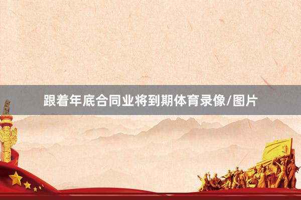 跟着年底合同业将到期体育录像/图片