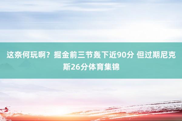这奈何玩啊？掘金前三节轰下近90分 但过期尼克斯26分体育集锦