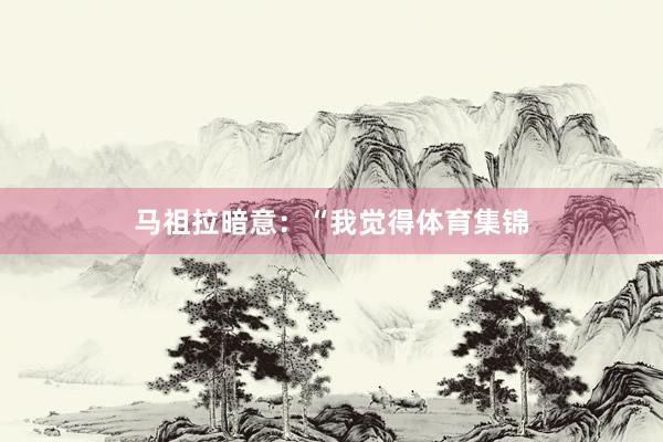 马祖拉暗意：“我觉得体育集锦