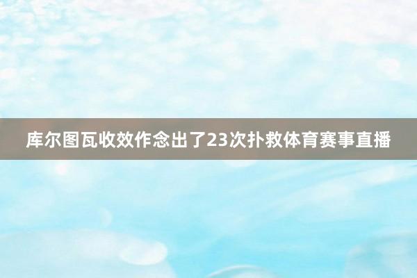 库尔图瓦收效作念出了23次扑救体育赛事直播