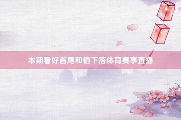 本期看好首尾和值下落体育赛事直播
