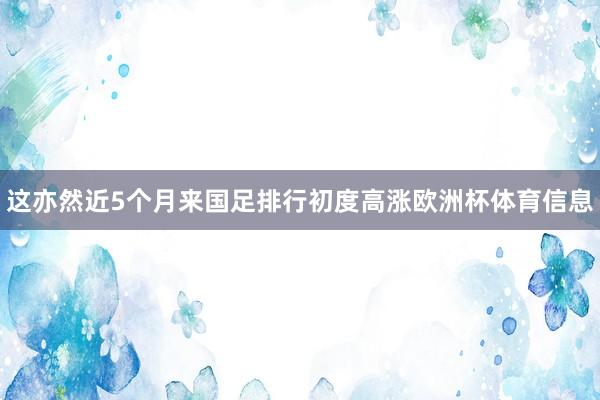 这亦然近5个月来国足排行初度高涨欧洲杯体育信息
