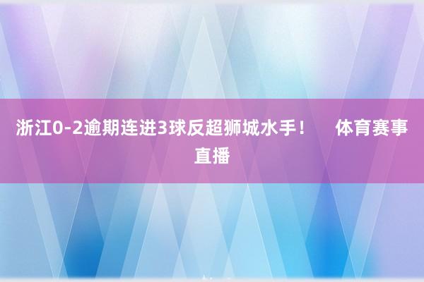 浙江0-2逾期连进3球反超狮城水手！    体育赛事直播