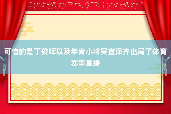 可惜的是丁俊晖以及年青小将吴宜泽齐出局了体育赛事直播