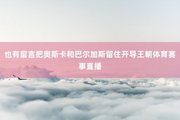 也有留言把奥斯卡和巴尔加斯留住开导王朝体育赛事直播