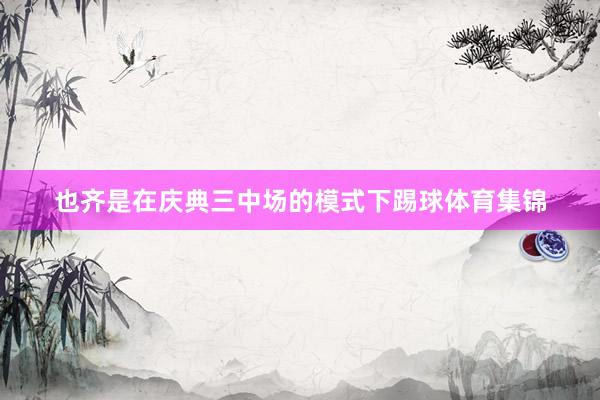 也齐是在庆典三中场的模式下踢球体育集锦