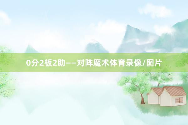 0分2板2助——对阵魔术体育录像/图片