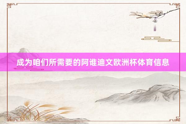 成为咱们所需要的阿谁迪文欧洲杯体育信息
