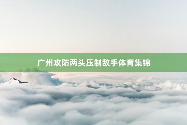 广州攻防两头压制敌手体育集锦