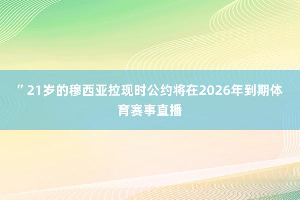 ”　　21岁的穆西亚拉现时公约将在2026年到期体育赛事直播