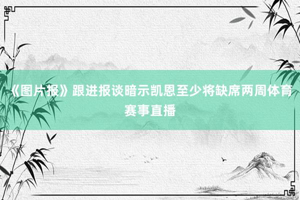 《图片报》跟进报谈暗示凯恩至少将缺席两周体育赛事直播