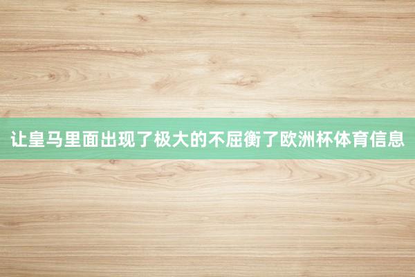 让皇马里面出现了极大的不屈衡了欧洲杯体育信息