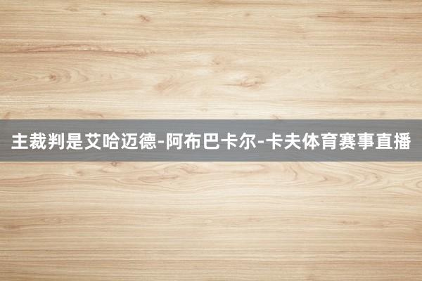 主裁判是艾哈迈德-阿布巴卡尔-卡夫体育赛事直播