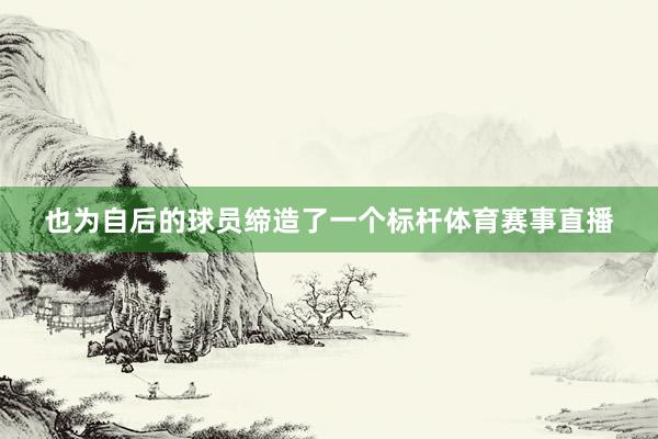 也为自后的球员缔造了一个标杆体育赛事直播