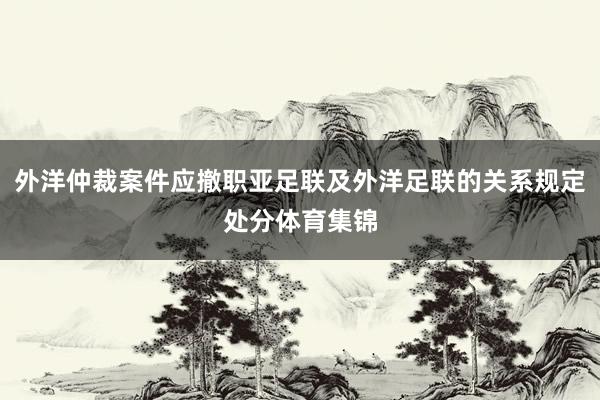外洋仲裁案件应撤职亚足联及外洋足联的关系规定处分体育集锦