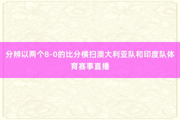 分辨以两个8-0的比分横扫澳大利亚队和印度队体育赛事直播