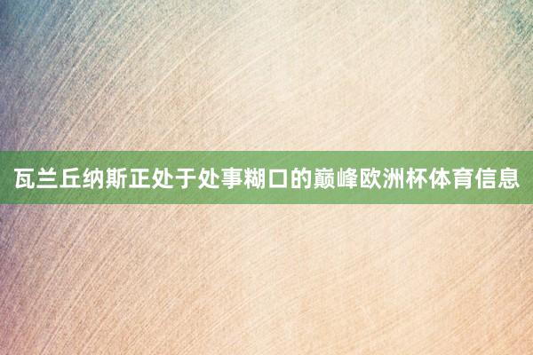 瓦兰丘纳斯正处于处事糊口的巅峰欧洲杯体育信息